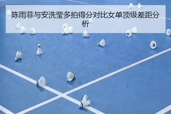 陈雨菲与安洗莹多拍得分对比女单顶级差距分析